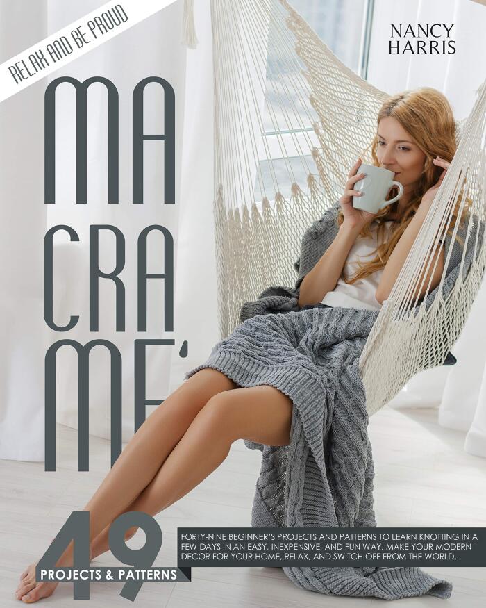 MACRAMÈ: Forty-Nine Beginner's Projects and Patterns to Learn Knotting In A Few Days in An Easy, Inexpensive and Fun Way. Make Your Modern Decor for Your Home, Relax and Switch Off from The World.