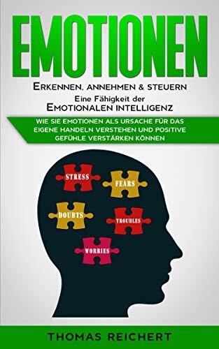 Emotionen erkennen, annehmen & steuern - Eine Fähigkeit der emotionalen Intelligenz: Wie Sie Emotionen als Ursache für das eigene Handeln verstehen und ... Gefühle verstärken können