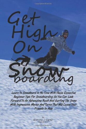 Get High On Snowboarding: Learn To Snowboard In No Time With These Essential Beginner Tips For Snowboarding So You Can Look Forward To An Adrenaline ... And Turns That Will Leave Your Friends In Awe