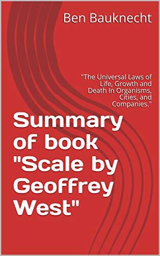 Summary of book Scale by Geoffrey West: The Universal Laws of Life, Growth and Death In Organisms, Cities, and Companies.