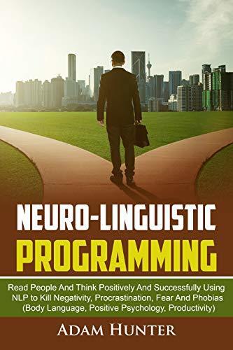 Neuro-Linguistic Programming: Read People And Think Positively And Successfully Using NLP to Kill Negativity, Procrastination, Fear And Phobias