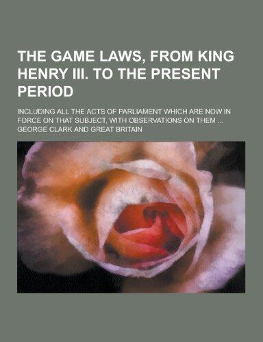 The Game Laws, from King Henry III. to the Present Period; Including All the Acts of Parliament Which Are Now in Force on That Subject, with Observati