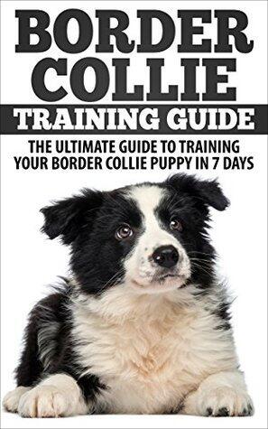 Border Collie Training Guide: The Ultimate Guide To Training Your Border Collie Puppy In 7 days