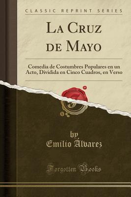 La Cruz de Mayo: Comedia de Costumbres Populares en un Acto, Dividida en Cinco Cuadros, en Verso (Classic Reprint)