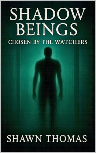Shadow Beings: Chosen by the Watchers: Based on true encounters, theories, and the hidden purpose behind their presence