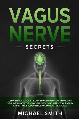 Vagus Nerve Secrets: Activate Your Natural Healing Power Through its Stimulation. The Guide to Know the Polyvagal Theory and Improve Your Ability to Treat Anxiety, Depression and More With Exercises