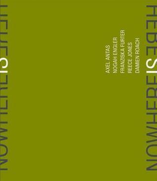 Nowhere Is Here: Axel Antas, Nogah Engler, Franziska Furter, Reece Jones, Damien Roach. Kate MacFarlane, Becky Beasley