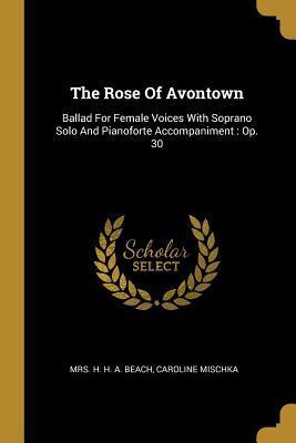The Rose Of Avontown: Ballad For Female Voices With Soprano Solo And Pianoforte Accompaniment: Op. 30
