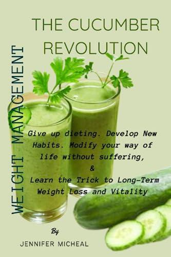 THE CUCUMBER REVOLUTION: WEIGHT MANAGEMENT,: Give up dieting. Develop New Habits. Modify your way of life without suffering, & Learn the Trick to Long-Term Weight Loss and Vitality