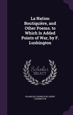 La Nation Boutiquière, and Other Poems. to Which Is Added Points of War, by F. Lushington