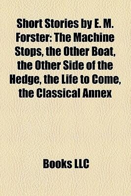 The Machine Stops; the Other Boat; the Other Side of the Hedge; the Life to Come: Short Stories by E. M. Forster