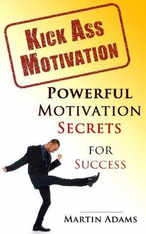 Kick Ass Motivation: Powerful Motivation Secrets for Success