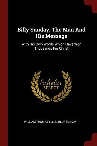 Billy Sunday, The Man And His Message: With His Own Words Which Have Won Thousands For Christ