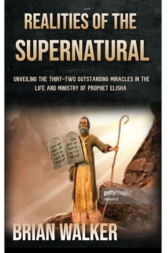 Realities of the Supernatural: Unveiling the Thirty two Outstanding Miracles in the Life and Ministry of Prophet Elisha