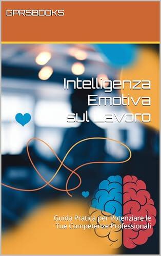 Intelligenza Emotiva sul Lavoro: Guida Pratica per Potenziare le Tue Competenze Professionali