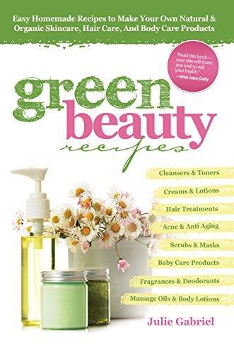 Green Beauty Recipes: Easy Homemade Recipes to Make Your Own Natural and Organic Skincare, Hair Care, and Body Care Products