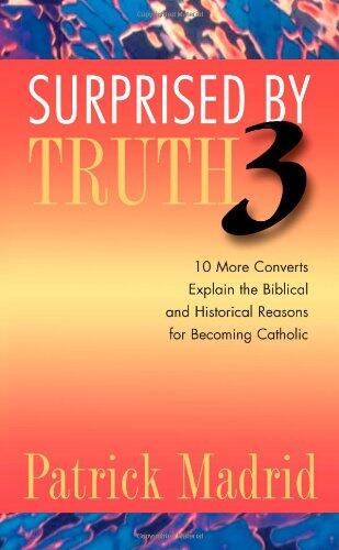 Surprised by Truth 3: 10 More Converts Explain the Biblical and Historical Reasons for Becoming Catholic