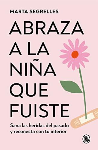 Abraza a la niña que fuiste: Sana las heridas del pasado y reconecta con tu inte rior / Embrace the Child You Once Were: Heal Past Wounds and Reconnect with Yo