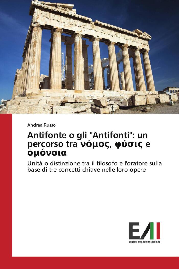 Antifonte O Gli 'Antifonti': Un Percorso Tra Νόμος, Φύσις E ἔμυᾰ: Unità O Distinzione Tra Il Filosofo E L'Oratore Sulla Base Di Tre Concetti Chiave Nelle Loro Opere