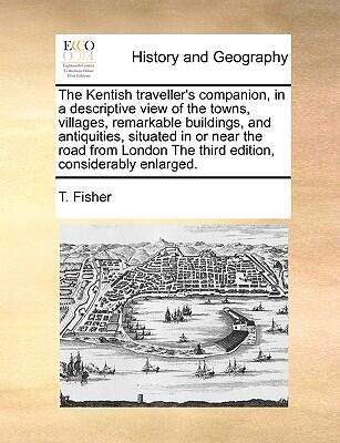 The Kentish traveller's companion, in a descriptive view of the towns, villages, remarkable buildings, and antiquities, situated in or near the road ... The third edition, considerably enlarged.