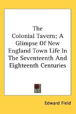 The Colonial Tavern; A Glimpse Of New England Town Life In The Seventeenth And Eighteenth Centuries