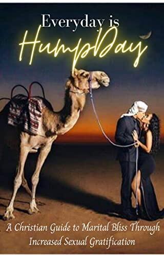 Everyday is Hump Day: A CHRISTIAN GUIDE TO MARITAL BLISS THROUGH INCREASED SEXUAL GRATIFICATION