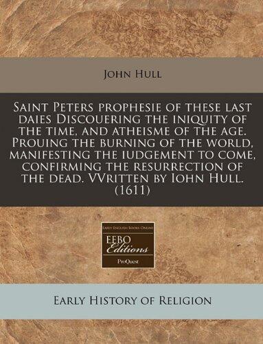 Saint Peters prophesie of these last daies Discouering the iniquity of the time, and atheisme of the age. Prouing the burning of the world, ... of the dead. VVritten by Iohn Hull.