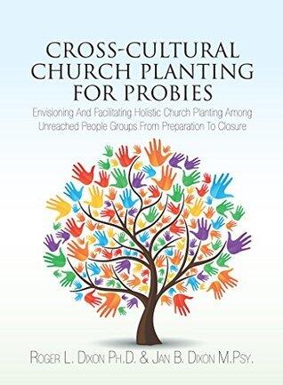 Cross-Cultural Church Planting for Probies: Envisioning and Facilitating Holistic Church Planting Among Unreached People Groups From Preparation to Closure