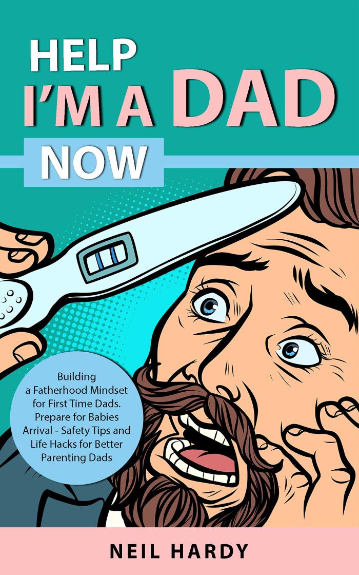 Help I'm A Dad Now: Building a Fatherhood Mindset for First Time Dad’s. Prepare for Babies Arrival - Safety Tips and Life Hacks for Better Parenting Dad’s