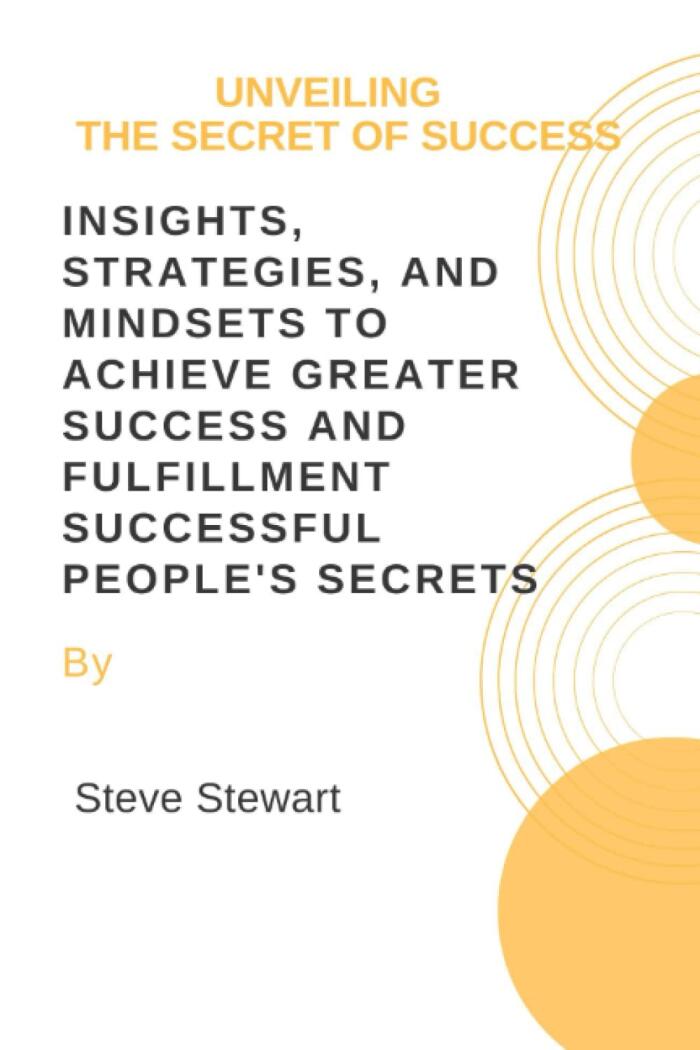 UNVEILING THE SECRET OF SUCCESS: Insights, Strategies, and Mindsets to Achieve Greater Success and Fulfillment. Successful people's secrets.