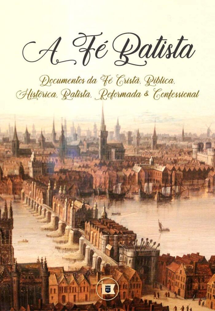 A Fé Batista: Documentos da Fé Cristã, Bíblica, Histórica, Batista, Reformada e Confessional