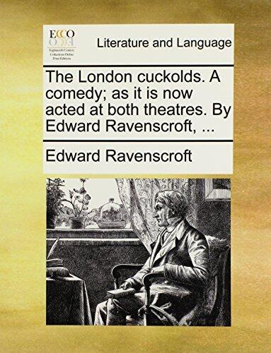 The London Cuckolds. A Comedy; As It Is Now Acted at Both Theatres. By Edward Ravenscroft