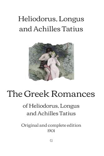 The Greek Romances of Heliodorus, Longus, and Achilles Tatius: The Ethiopics: or, Adventures of Theagenes and Chariclea; The Pastoral Amours of ... | Original and complete edition