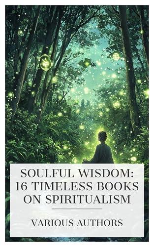 Soulful Wisdom: 16 Timeless Books on Spiritualism: The Tyranny of the Dark, Across the Stream, Mysterious Psychic Forces, The Veil Lifted, etc.