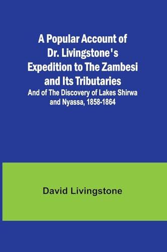 A Popular Account of Dr. Livingstone's Expedition to the Zambesi and Its Tributaries; And of the Discovery of Lakes Shirwa and Nyassa, 1858-1864