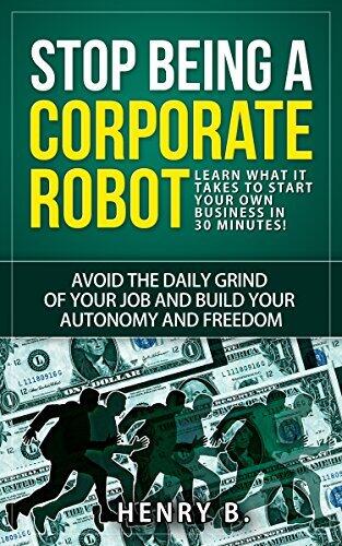 Stop Being a Corporate Robot: Learn What it Takes to Start Your Own Business in 30 Minutes!: Avoid the daily grind of your job and build your autonomy and freedom