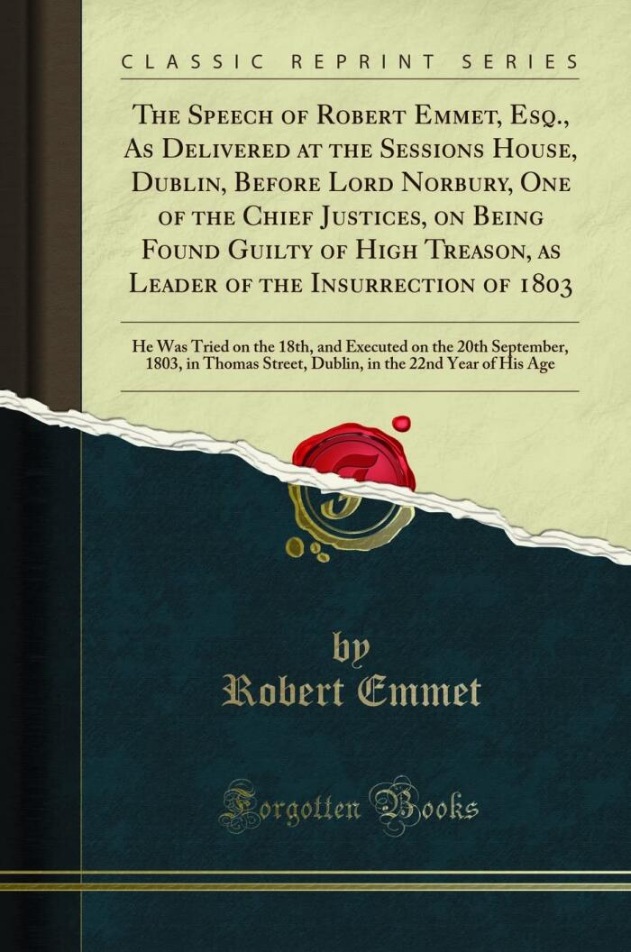 The Speech of Robert Emmet, Esq., As Delivered at the Sessions House, Dublin, Before Lord Norbury, One of the Chief Justices, on Being Found Guilty of High Treason, as Leader of the Insurrection of 18