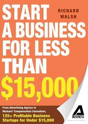 Start a Business for Less Than $15,000: From Advertising Agency to Workers' Compensation Consultant, 125+ Profitable Business Startups for Under $15,000