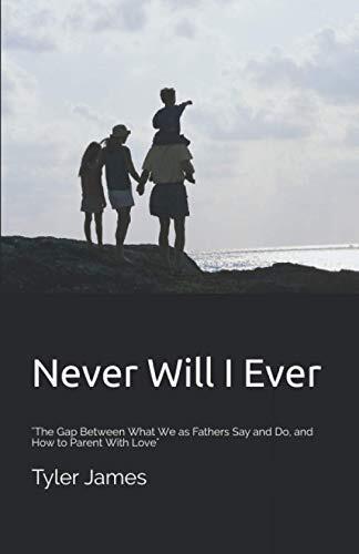 Never Will I Ever: "The Gap Between What We as Fathers Say and Do, and How to Parent With Love"