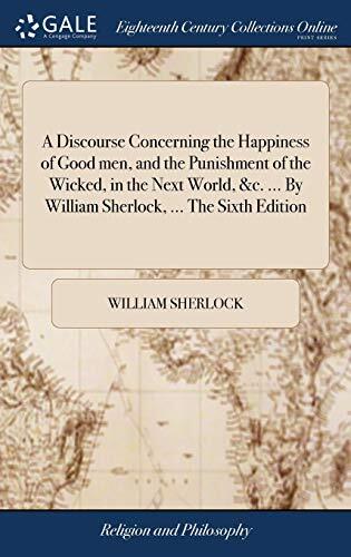 A Discourse Concerning the Happiness of Good men, and the Punishment of the Wicked, in the Next World, &c. ... By William Sherlock, ... The Sixth Edition