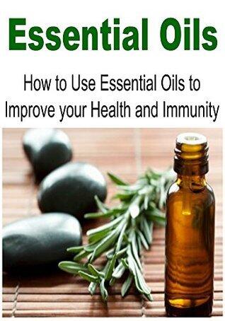 Essential Oils: How to Use Essential Oils to Improve your Health and Immunity:
