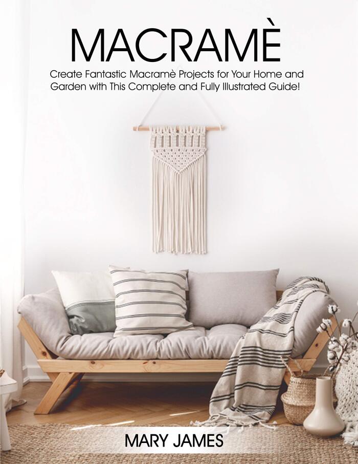 Macrame: Create Fantastic Macramè Projects for Your Home and Garden with This Complete and Fully Illustrated Guide!