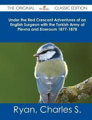 Under the Red Crescent Adventures of an English Surgeon with the Turkish Army at Plevna and Erzeroum 1877-1878 - The Original Classic Edition