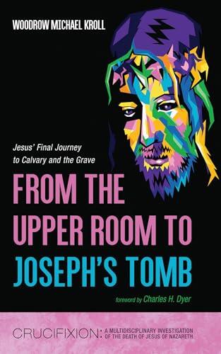 From the Upper Room to Joseph’s Tomb: Jesus’ Final Journey to Calvary and the Grave