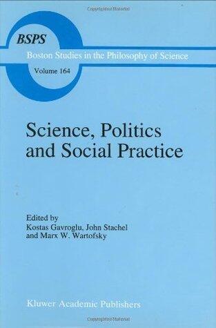 Science, Politics and Social Practice: Essays on Marxism and Science, Philosophy of Culture and the Social Sciences In honor of Robert S. Cohen ... in ... Philosophy and History of Science Book 164