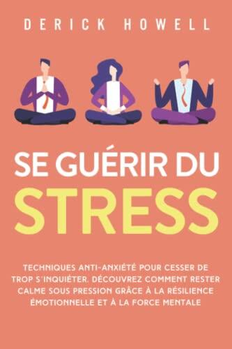 Se Guérir du Stress: Techniques Anti-Anxiété pour Cesser de Trop S'inquiéter