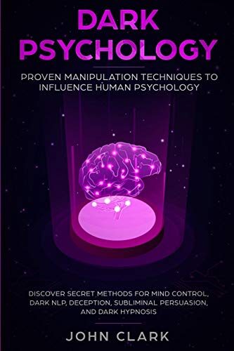 Dark Psychology: Proven Manipulation Techniques to Influence Human Psychology: Discover Secret Methods for Mind Control, Dark NLP, Deception, Subliminal Persuasion, and Dark Hypnosis