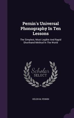 Pernin's Universal Phonography In Ten Lessons: The Simplest, Most Legible And Rapid Shorthand Method In The World
