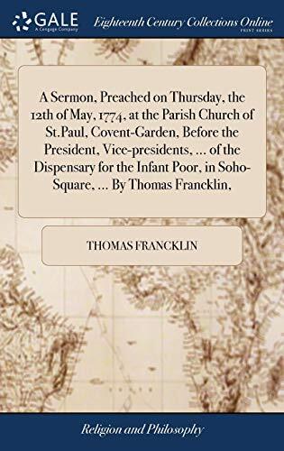 A Sermon, Preached on Thursday, the 12th of May, 1774, at the Parish Church of St.Paul, Covent-Garden, Before the President, Vice-presidents, ... of ... in Soho-Square, ... By Thomas Francklin,