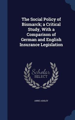 The Social Policy of Bismarck; a Critical Study, With a Comparison of German and English Insurance Legislation